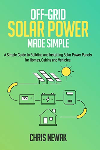 Off-Grid Solar Power Made Simple: A Simple Guide to Building and Installing Solar Power Panels for Homes, Cabins and Vehicles